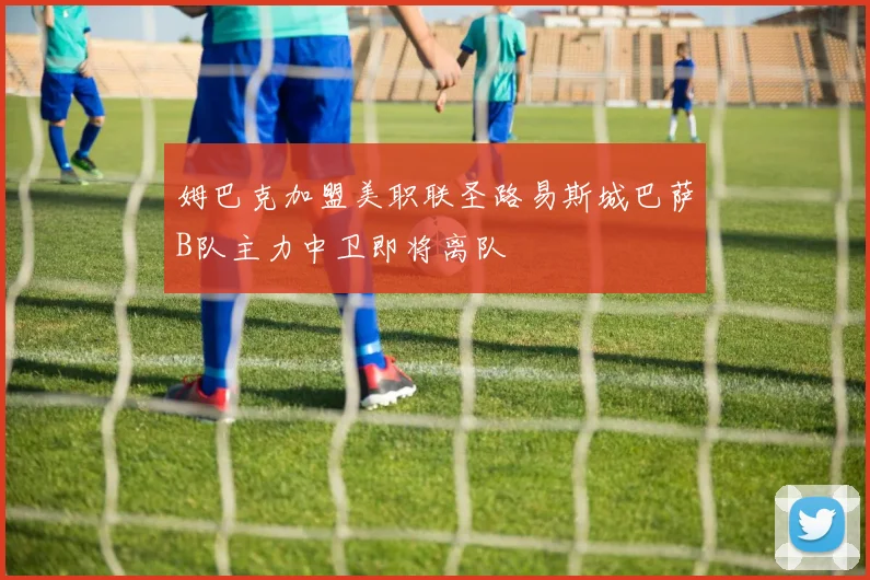 姆巴克加盟美职联圣路易斯城巴萨B队主力中卫即将离队