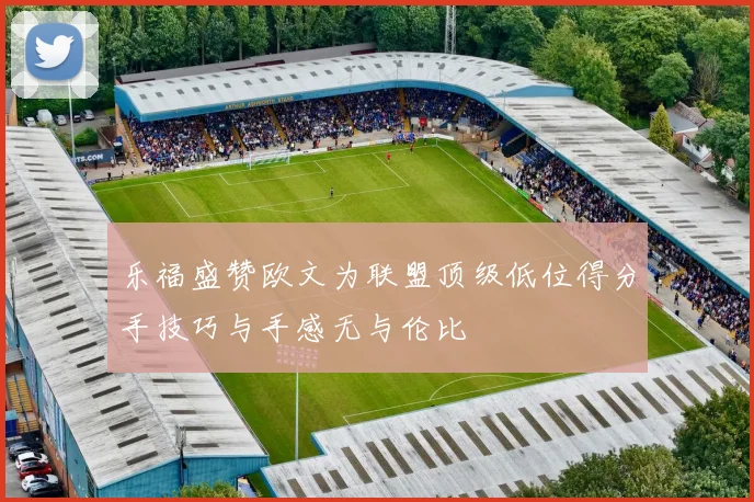 乐福盛赞欧文为联盟顶级低位得分手技巧与手感无与伦比