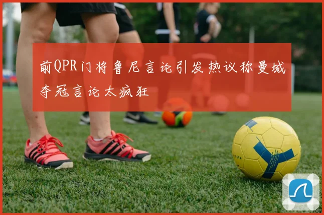 前QPR门将鲁尼言论引发热议称曼城夺冠言论太疯狂