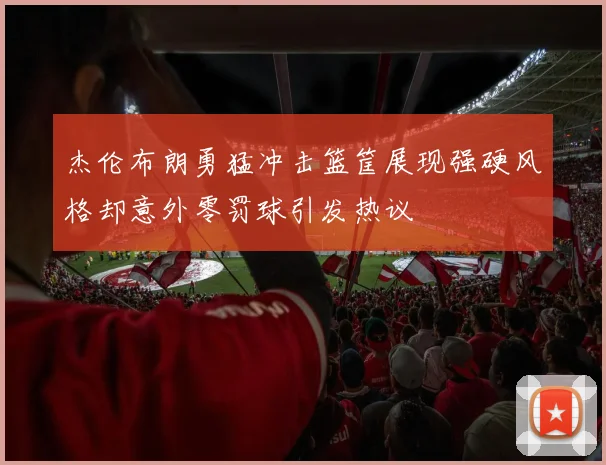 杰伦布朗勇猛冲击篮筐展现强硬风格却意外零罚球引发热议