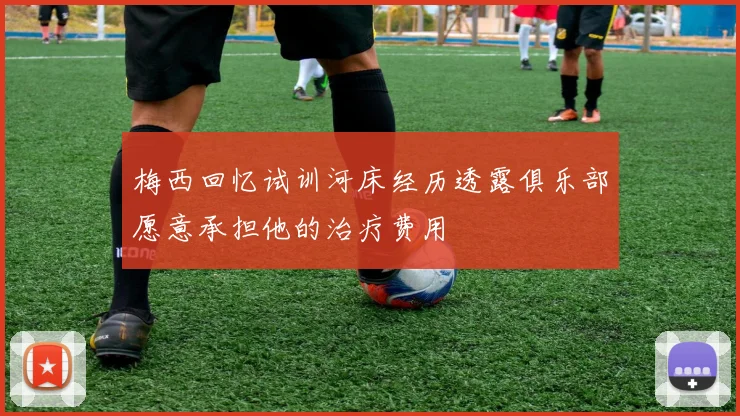 梅西回忆试训河床经历透露俱乐部愿意承担他的治疗费用