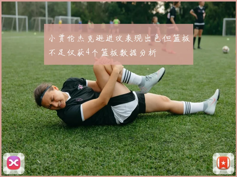 小贾伦杰克逊进攻表现出色但篮板不足仅获4个篮板数据分析