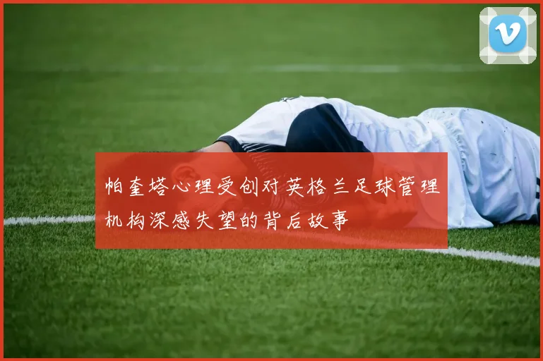 帕奎塔心理受创对英格兰足球管理机构深感失望的背后故事