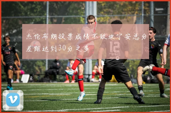 杰伦布朗投票成绩不敌坎宁安总分差距达到30分之多