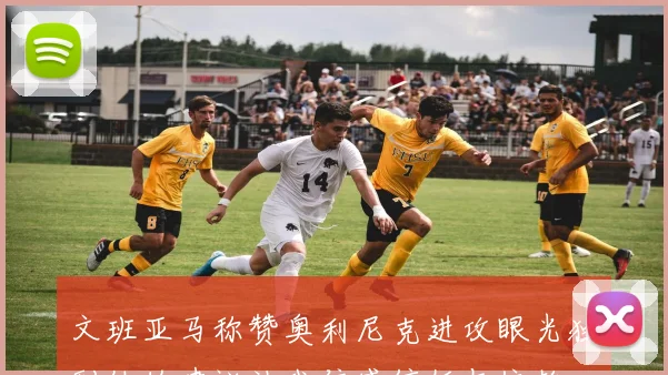 文班亚马称赞奥利尼克进攻眼光独到他的建议让我倍感信任与依赖