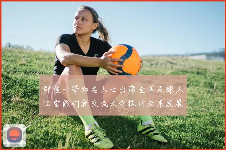 邵佳一等知名人士出席全国足球人工智能创新交流大会探讨未来发展方向