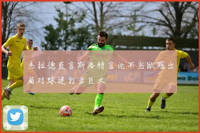 杰拉德直言斯洛特言论不当欧冠出局对球迷打击巨大