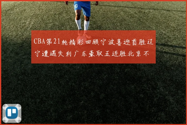 CBA第21轮精彩回顾宁波喜迎首胜辽宁遭遇失利广东豪取五连胜北京不敌天津江苏力克新疆