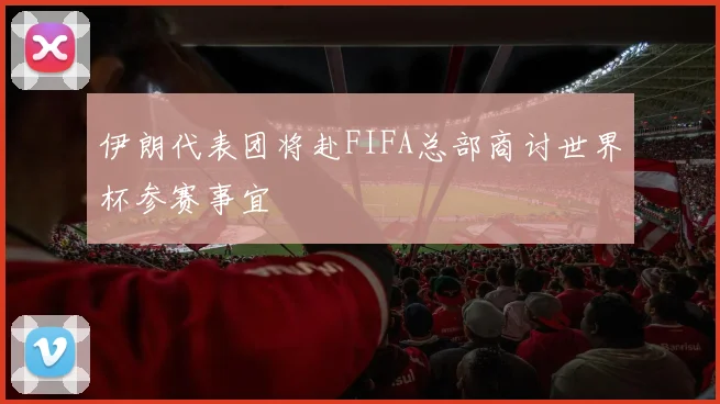 伊朗代表团将赴FIFA总部商讨世界杯参赛事宜
