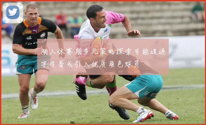 湖人休赛期多元策略探索可能追逐字母哥或引入优质角色球员