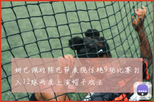姆巴佩对阵巴萨表现惊艳9场比赛打入12球两度上演帽子戏法