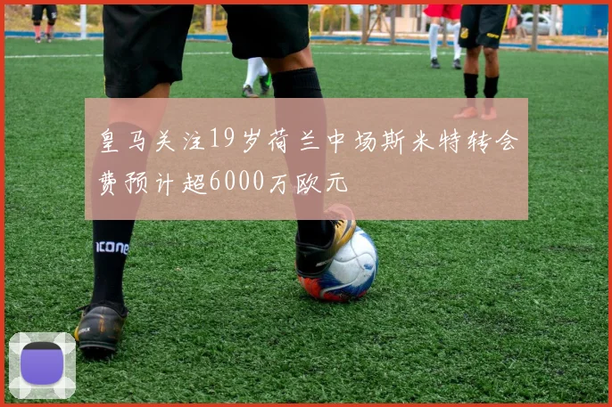 皇马关注19岁荷兰中场斯米特转会费预计超6000万欧元