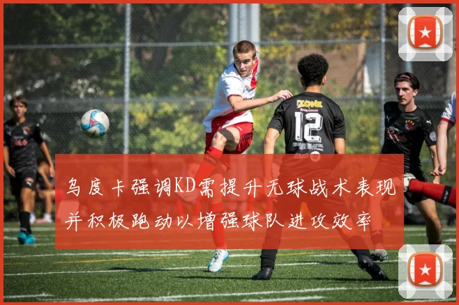 乌度卡强调KD需提升无球战术表现并积极跑动以增强球队进攻效率
