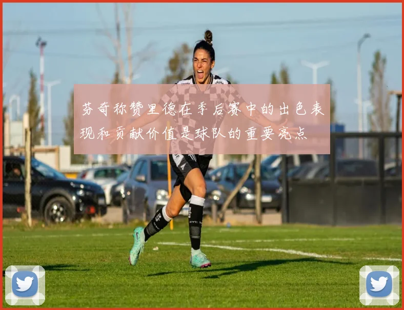 芬奇称赞里德在季后赛中的出色表现和贡献价值是球队的重要亮点