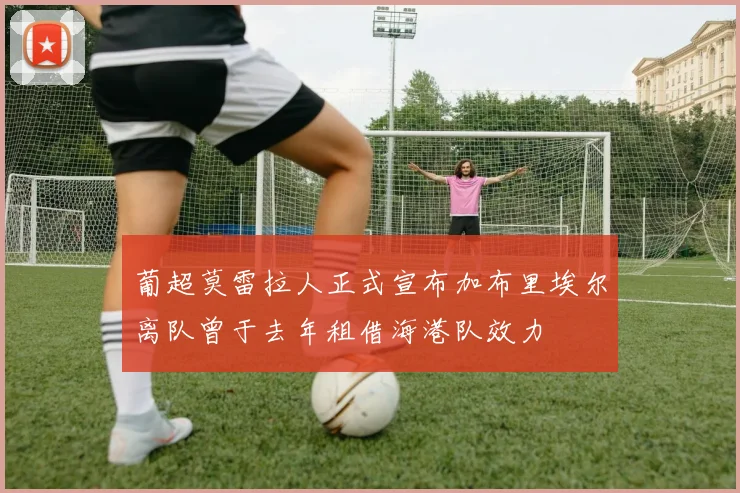 葡超莫雷拉人正式宣布加布里埃尔离队曾于去年租借海港队效力