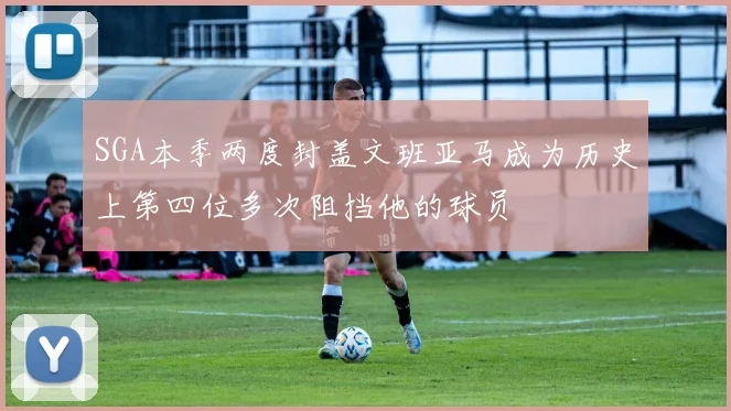 SGA本季两度封盖文班亚马成为历史上第四位多次阻挡他的球员
