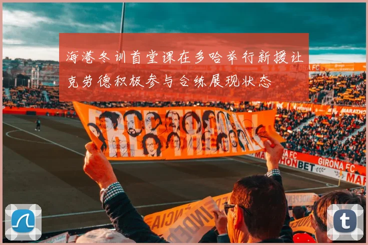 海港冬训首堂课在多哈举行新援让克劳德积极参与合练展现状态