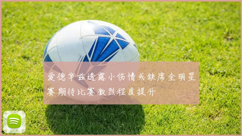 爱德华兹透露小伤情或缺席全明星赛期待比赛激烈程度提升