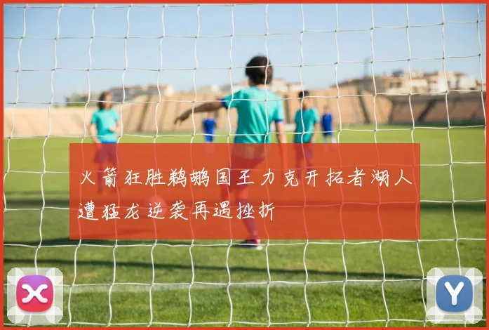 火箭狂胜鹈鹕国王力克开拓者湖人遭猛龙逆袭再遇挫折