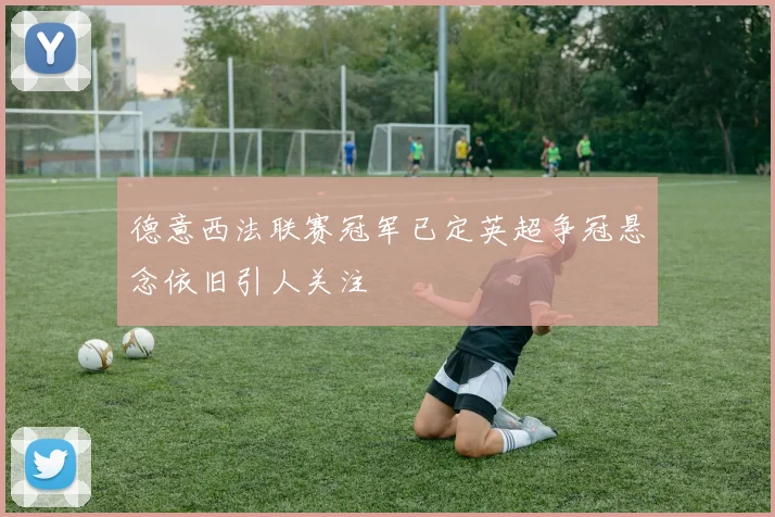 德意西法联赛冠军已定英超争冠悬念依旧引人关注